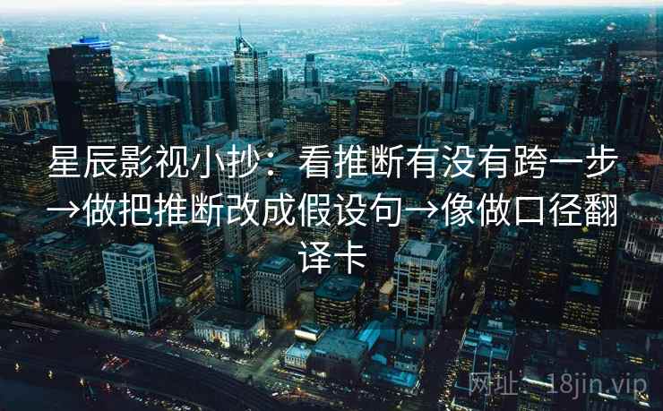 星辰影视小抄：看推断有没有跨一步→做把推断改成假设句→像做口径翻译卡