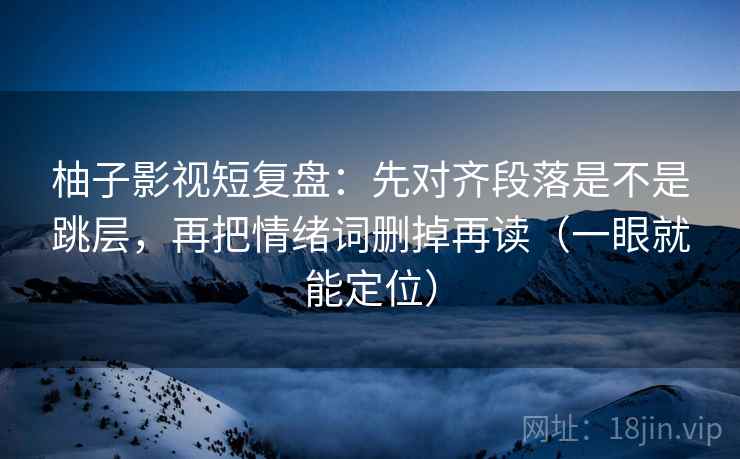 柚子影视短复盘：先对齐段落是不是跳层，再把情绪词删掉再读（一眼就能定位）