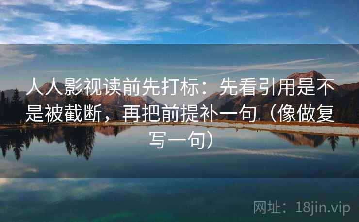 人人影视读前先打标：先看引用是不是被截断，再把前提补一句（像做复写一句）