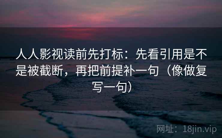 人人影视读前先打标：先看引用是不是被截断，再把前提补一句（像做复写一句）