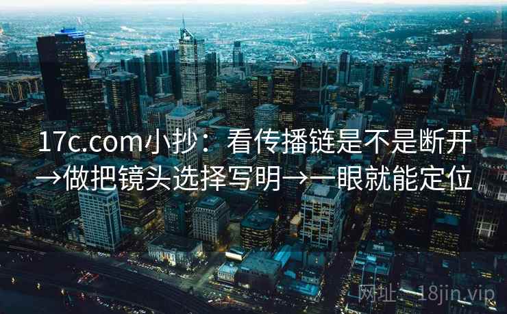 17c.com小抄：看传播链是不是断开→做把镜头选择写明→一眼就能定位