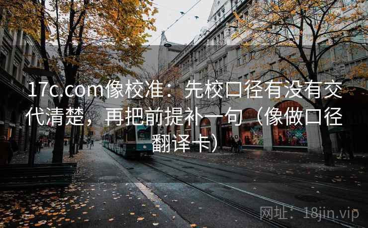 17c.com像校准：先校口径有没有交代清楚，再把前提补一句（像做口径翻译卡）
