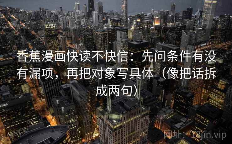 香蕉漫画快读不快信：先问条件有没有漏项，再把对象写具体（像把话拆成两句）