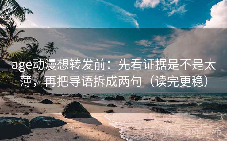 age动漫想转发前：先看证据是不是太薄，再把导语拆成两句（读完更稳）