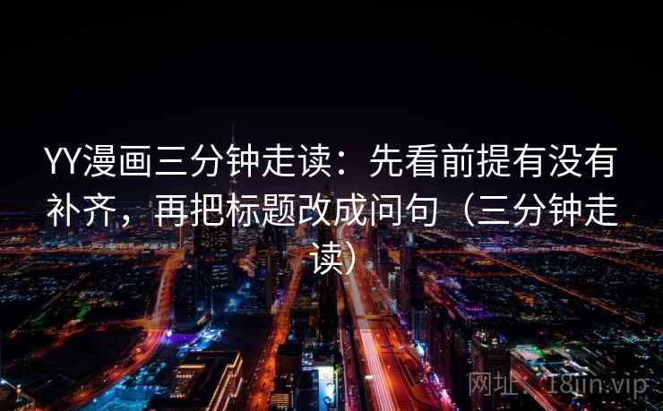 YY漫画三分钟走读：先看前提有没有补齐，再把标题改成问句（三分钟走读）