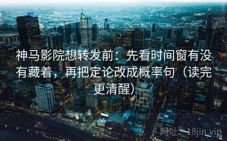 神马影院想转发前：先看时间窗有没有藏着，再把定论改成概率句（读完更清醒）