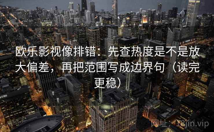 欧乐影视像排错：先查热度是不是放大偏差，再把范围写成边界句（读完更稳）