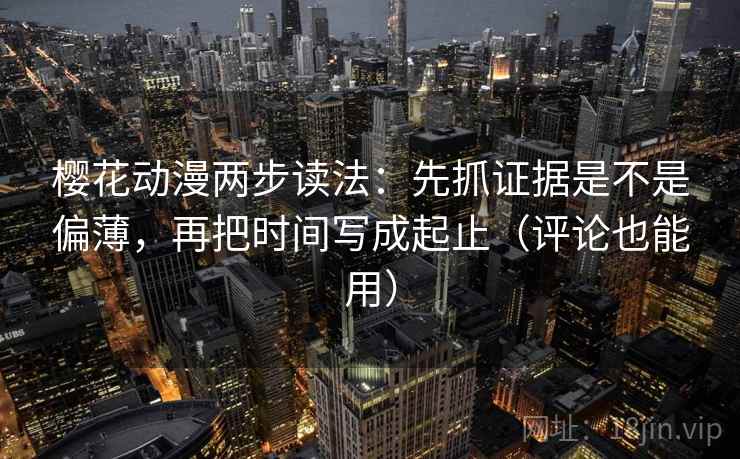 樱花动漫两步读法：先抓证据是不是偏薄，再把时间写成起止（评论也能用）