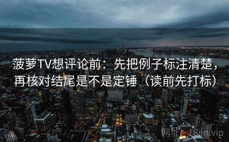菠萝TV想评论前：先把例子标注清楚，再核对结尾是不是定锤（读前先打标）