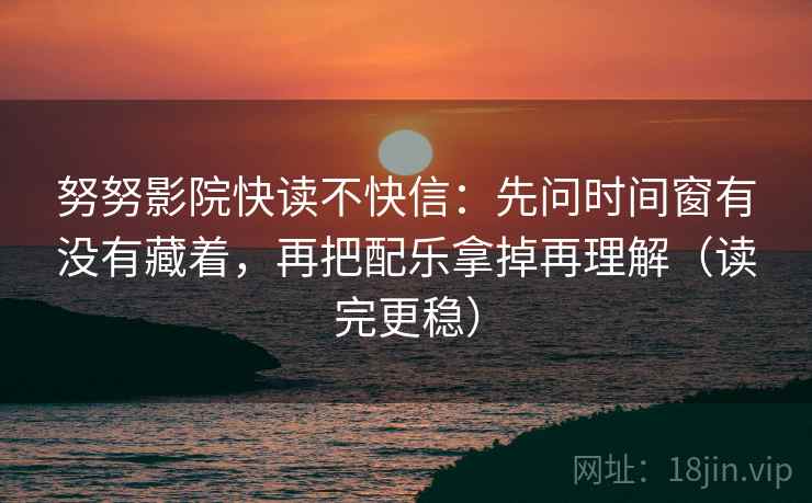 努努影院快读不快信：先问时间窗有没有藏着，再把配乐拿掉再理解（读完更稳）