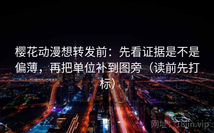 樱花动漫想转发前：先看证据是不是偏薄，再把单位补到图旁（读前先打标）