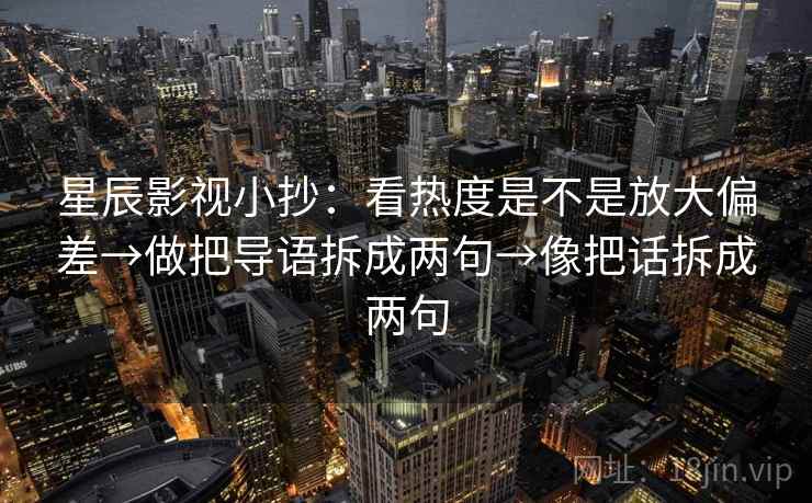 星辰影视小抄：看热度是不是放大偏差→做把导语拆成两句→像把话拆成两句