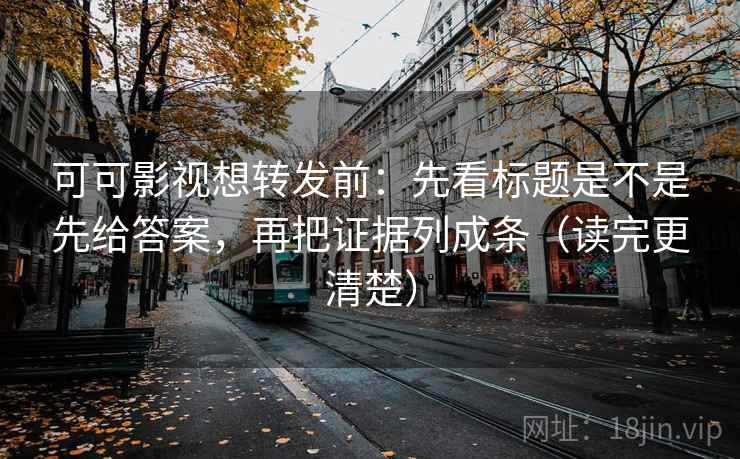 可可影视想转发前：先看标题是不是先给答案，再把证据列成条（读完更清楚）