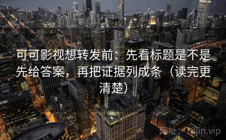 可可影视想转发前：先看标题是不是先给答案，再把证据列成条（读完更清楚）