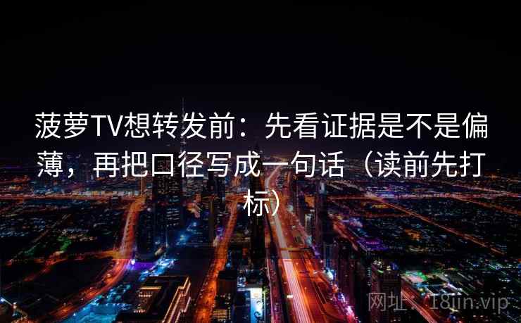菠萝TV想转发前:先看证据是不是偏薄,再把口径写成一句话(读前先打标) 菠萝TV想转发前:先看证据是不是偏薄,再把口径写成一句话(读前先打标)