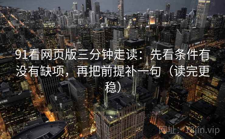 91看网页版三分钟走读:先看条件有没有缺项,再把前提补一句(读完更稳) 91看网页版三分钟走读:先看条件有没有缺项,再把前提补一句(读完更稳)