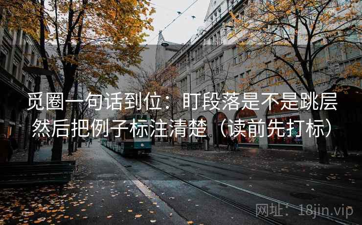 觅圈一句话到位:盯段落是不是跳层然后把例子标注清楚(读前先打标) 觅圈一句话到位:盯段落是不是跳层然后把例子标注清楚(读前先打标)