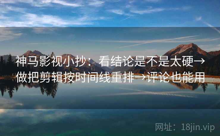 神马影视小抄:看结论是不是太硬→做把剪辑按时间线重排→评论也能用 神马影视小抄:看结论是不是太硬→做把剪辑按时间线重排→评论也能用