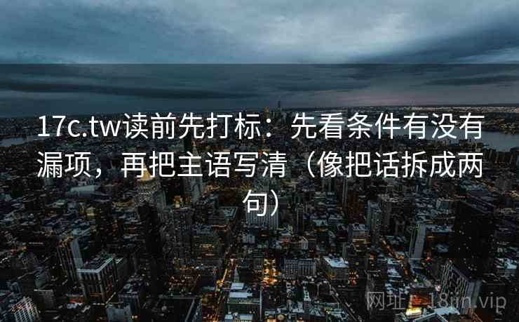 17c.tw读前先打标:先看条件有没有漏项,再把主语写清(像把话拆成两句) 17c.tw读前先打标:先看条件有没有漏项,再把主语写清(像把话拆成两句)