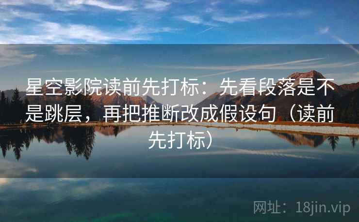 星空影院读前先打标:先看段落是不是跳层,再把推断改成假设句(读前先打标) 星空影院读前先打标:先看段落是不是跳层,再把推断改成假设句(读前先打标)
