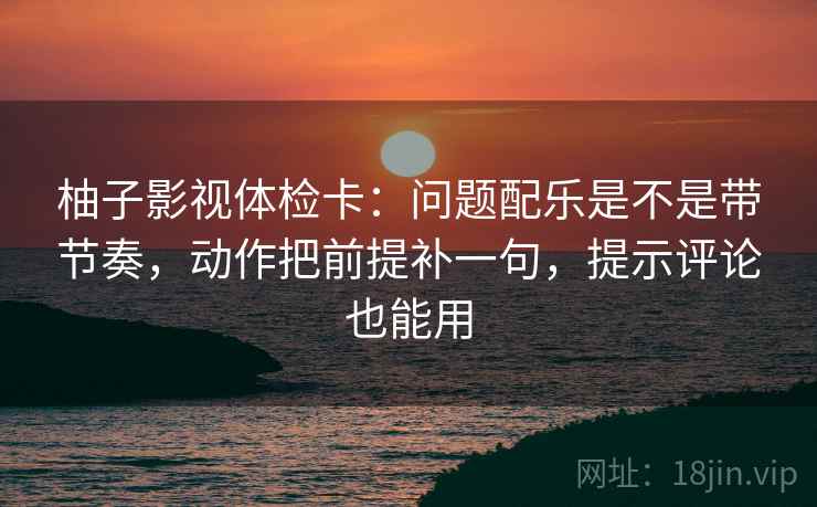 柚子影视体检卡:问题配乐是不是带节奏,动作把前提补一句,提示评论也能用 柚子影视体检卡:问题配乐是不是带节奏,动作把前提补一句,提示评论也能用