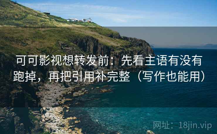 可可影视想转发前:先看主语有没有跑掉,再把引用补完整(写作也能用) 可可影视想转发前:先看主语有没有跑掉,再把引用补完整(写作也能用)