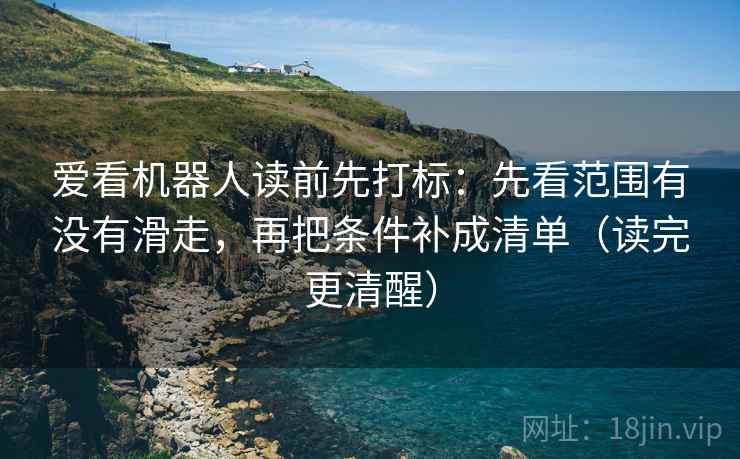 爱看机器人读前先打标:先看范围有没有滑走,再把条件补成清单(读完更清醒) 爱看机器人读前先打标:先看范围有没有滑走,再把条件补成清单(读完更清醒)