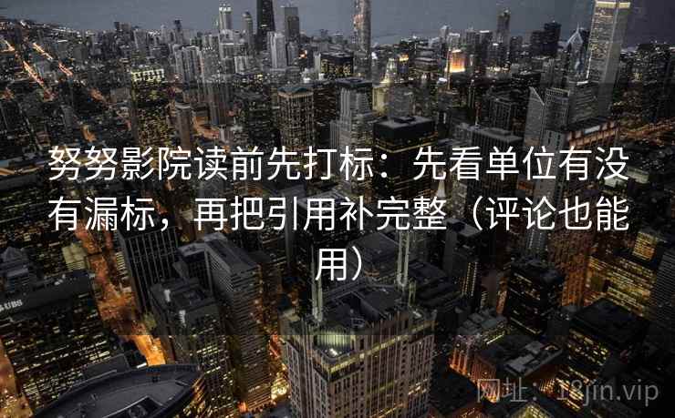 努努影院读前先打标:先看单位有没有漏标,再把引用补完整(评论也能用) 努努影院读前先打标:先看单位有没有漏标,再把引用补完整(评论也能用)