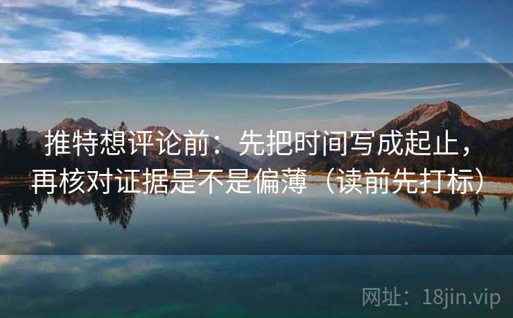 推特想评论前:先把时间写成起止,再核对证据是不是偏薄(读前先打标) 推特想评论前:先把时间写成起止,再核对证据是不是偏薄(读前先打标)