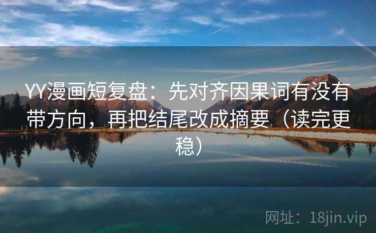 YY漫画短复盘:先对齐因果词有没有带方向,再把结尾改成摘要(读完更稳) YY漫画短复盘:先对齐因果词有没有带方向,再把结尾改成摘要(读完更稳)