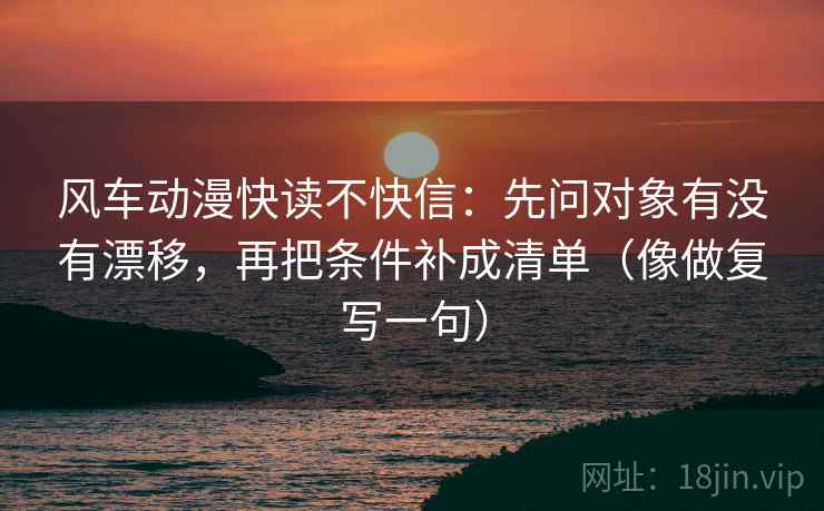 风车动漫快读不快信:先问对象有没有漂移,再把条件补成清单(像做复写一句) 风车动漫快读不快信:先问对象有没有漂移,再把条件补成清单(像做复写一句)