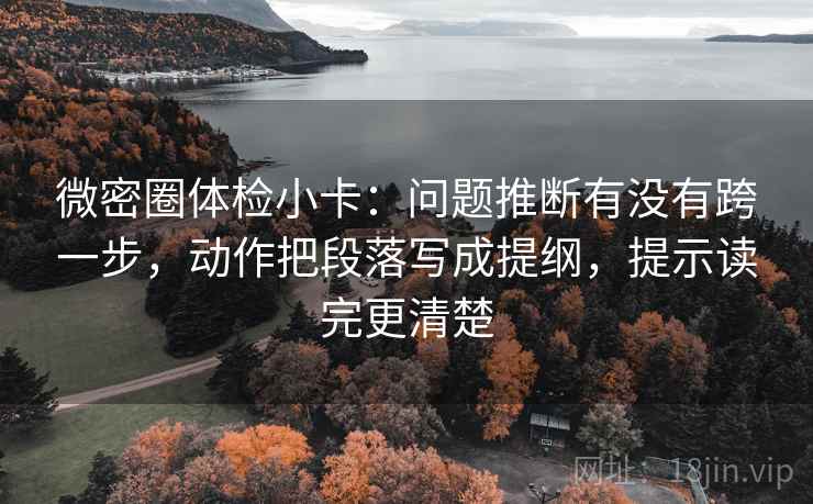 微密圈体检小卡:问题推断有没有跨一步,动作把段落写成提纲,提示读完更清楚 微密圈体检小卡:问题推断有没有跨一步,动作把段落写成提纲,提示读完更清楚
