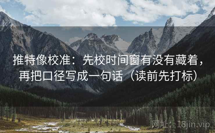 推特像校准:先校时间窗有没有藏着,再把口径写成一句话(读前先打标) 推特像校准:先校时间窗有没有藏着,再把口径写成一句话(读前先打标)