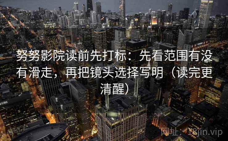 努努影院读前先打标:先看范围有没有滑走,再把镜头选择写明(读完更清醒) 努努影院读前先打标:先看范围有没有滑走,再把镜头选择写明(读完更清醒)