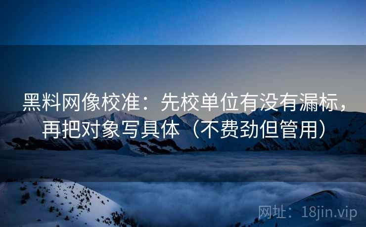 黑料网像校准:先校单位有没有漏标,再把对象写具体(不费劲但管用) 黑料网像校准:先校单位有没有漏标,再把对象写具体(不费劲但管用)