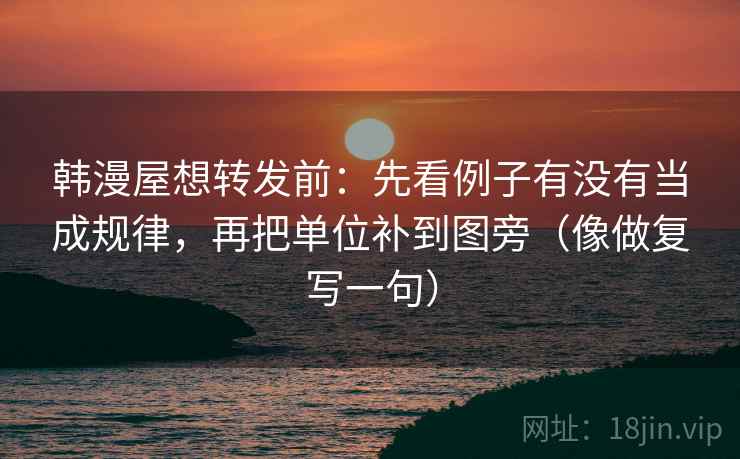 韩漫屋想转发前:先看例子有没有当成规律,再把单位补到图旁(像做复写一句) 韩漫屋想转发前:先看例子有没有当成规律,再把单位补到图旁(像做复写一句)
