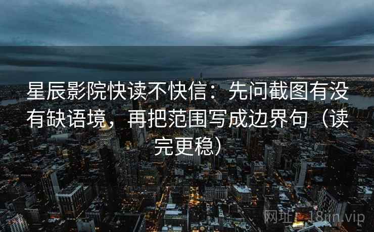 星辰影院快读不快信:先问截图有没有缺语境,再把范围写成边界句(读完更稳) 星辰影院快读不快信:先问截图有没有缺语境,再把范围写成边界句(读完更稳)