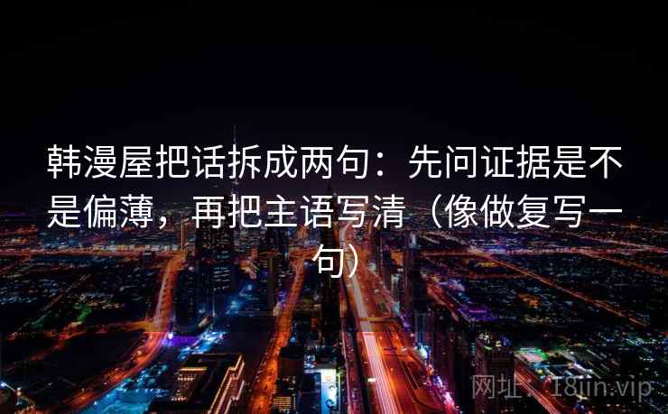韩漫屋把话拆成两句:先问证据是不是偏薄,再把主语写清(像做复写一句) 韩漫屋把话拆成两句:先问证据是不是偏薄,再把主语写清(像做复写一句)