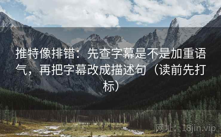 推特像排错：先查字幕是不是加重语气，再把字幕改成描述句（读前先打标）