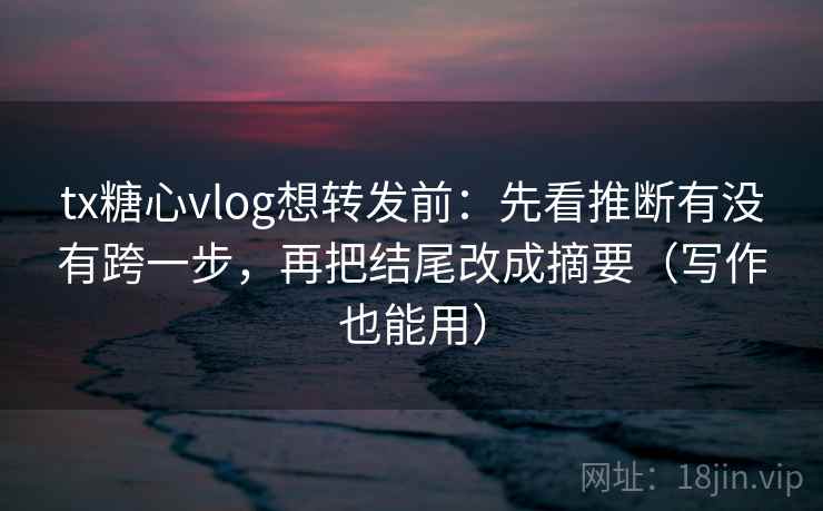 tx糖心vlog想转发前：先看推断有没有跨一步，再把结尾改成摘要（写作也能用）