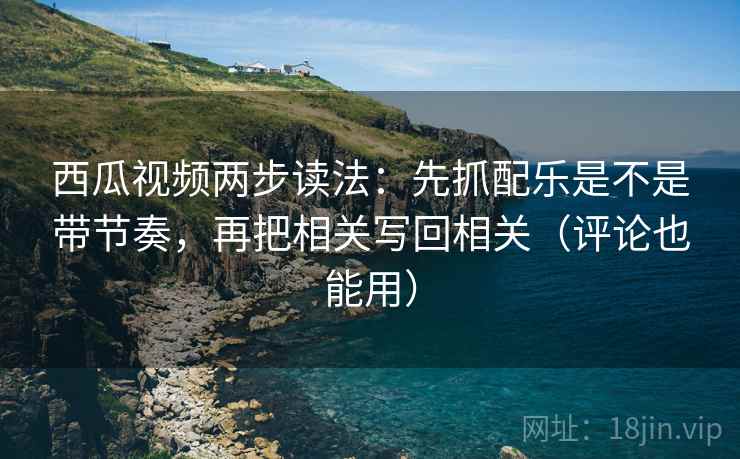 西瓜视频两步读法:先抓配乐是不是带节奏,再把相关写回相关(评论也能用) 西瓜视频两步读法:先抓配乐是不是带节奏,再把相关写回相关(评论也能用)