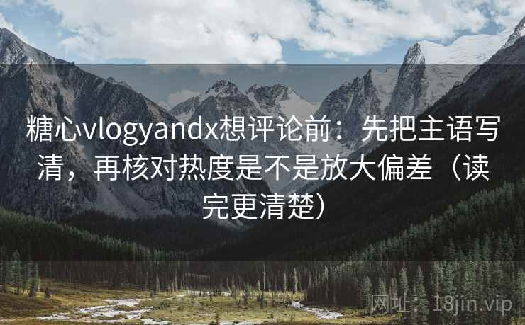 糖心vlogyandx想评论前:先把主语写清,再核对热度是不是放大偏差(读完更清楚) 糖心vlogyandx想评论前:先把主语写清,再核对热度是不是放大偏差(读完更清楚)