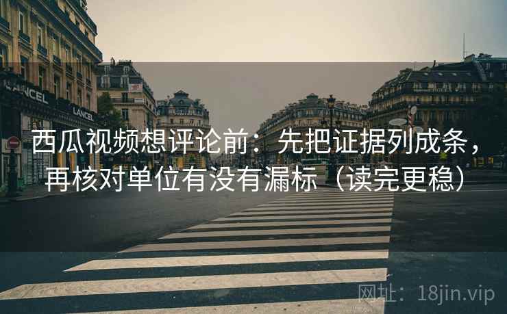 西瓜视频想评论前：先把证据列成条，再核对单位有没有漏标（读完更稳）