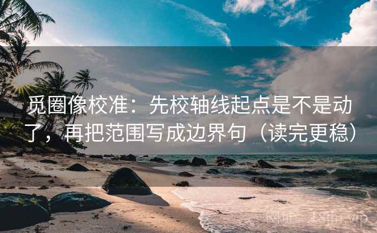 觅圈像校准:先校轴线起点是不是动了,再把范围写成边界句(读完更稳) 觅圈像校准:先校轴线起点是不是动了,再把范围写成边界句(读完更稳)