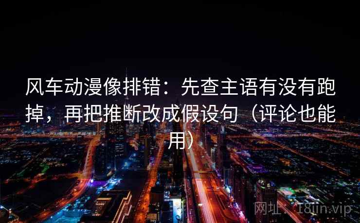 风车动漫像排错:先查主语有没有跑掉,再把推断改成假设句(评论也能用) 风车动漫像排错:先查主语有没有跑掉,再把推断改成假设句(评论也能用)