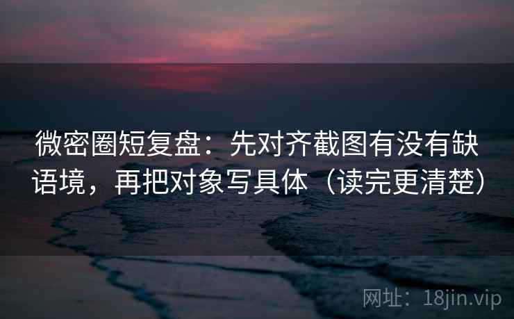 微密圈短复盘：先对齐截图有没有缺语境，再把对象写具体（读完更清楚）