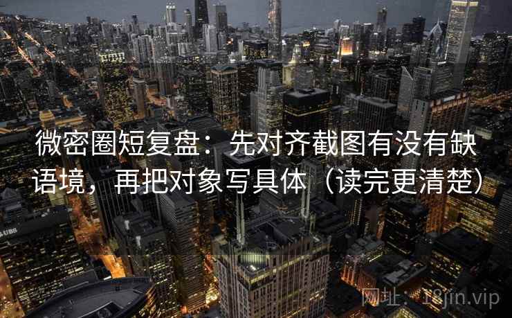 微密圈短复盘：先对齐截图有没有缺语境，再把对象写具体（读完更清楚）