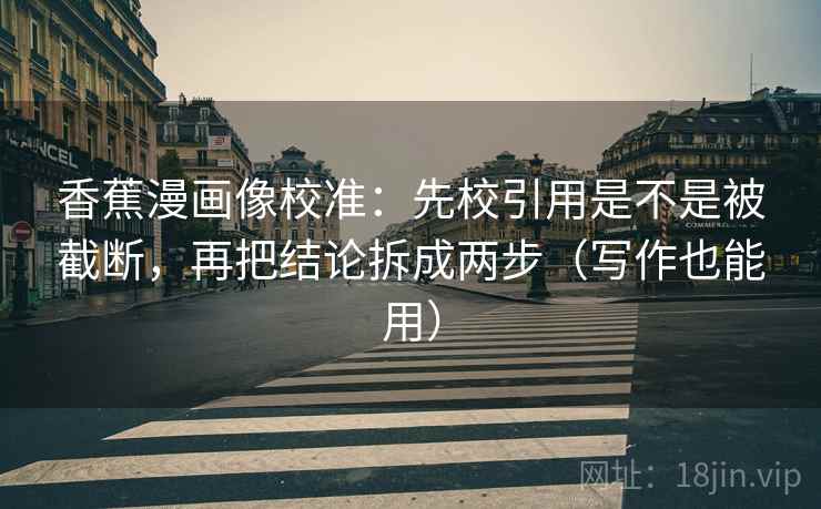 香蕉漫画像校准：先校引用是不是被截断，再把结论拆成两步（写作也能用）