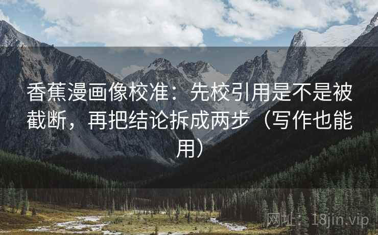 香蕉漫画像校准:先校引用是不是被截断,再把结论拆成两步(写作也能用) 香蕉漫画像校准:先校引用是不是被截断,再把结论拆成两步(写作也能用)