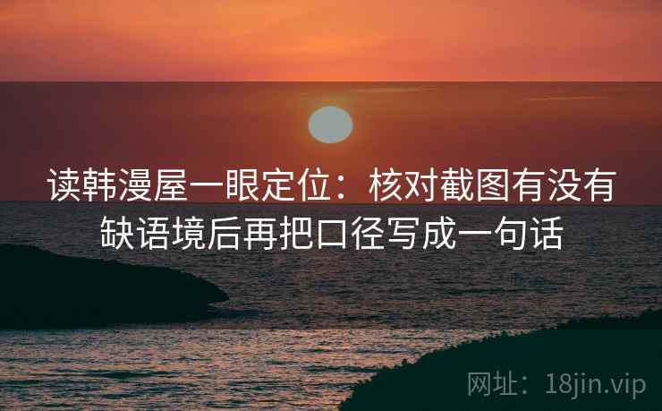 读韩漫屋一眼定位：核对截图有没有缺语境后再把口径写成一句话